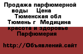 Продажа парфюмерной воды. › Цена ­ 600 - Тюменская обл., Тюмень г. Медицина, красота и здоровье » Парфюмерия   
